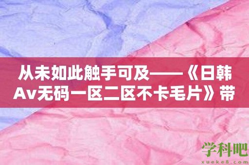 从未如此触手可及——《日韩Av无码一区二区不卡毛片》带您进入全新境地