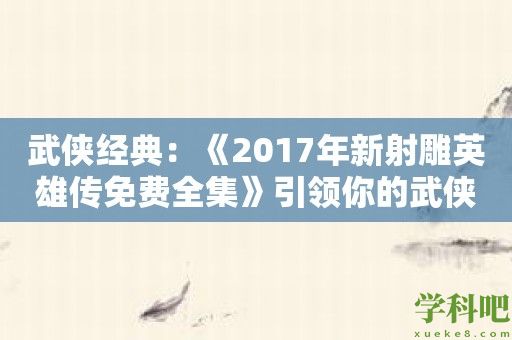 武侠经典：《2017年新射雕英雄传免费全集》引领你的武侠之路