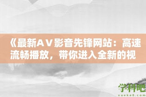 《最新AⅤ影音先锋网站：高速流畅播放，带你进入全新的视觉盛宴》