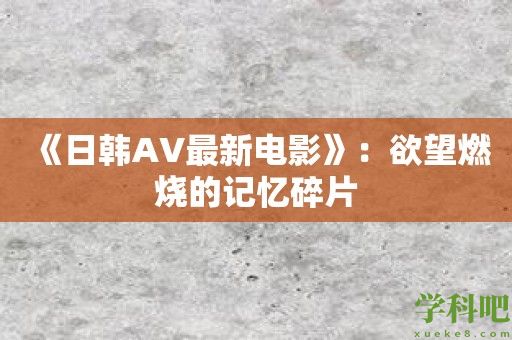 《日韩AV最新电影》：欲望燃烧的记忆碎片