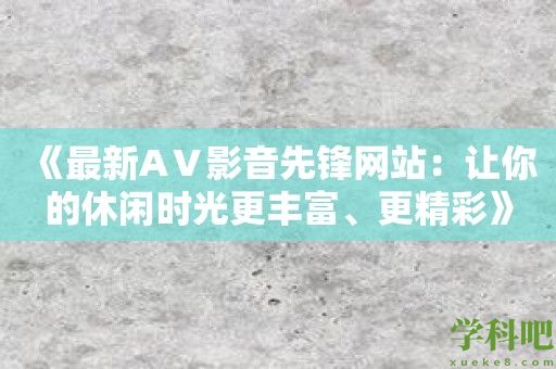 《最新AⅤ影音先锋网站：让你的休闲时光更丰富、更精彩》