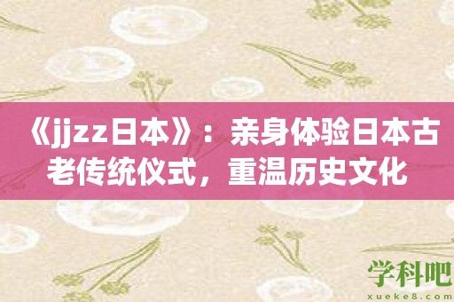 《jjzz日本》：亲身体验日本古老传统仪式，重温历史文化