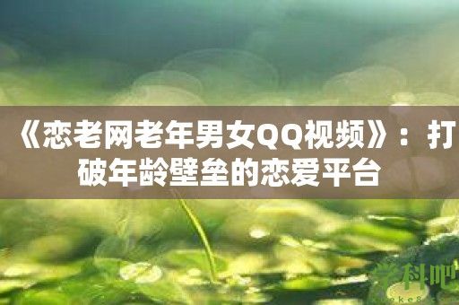 《恋老网老年男女QQ视频》：打破年龄壁垒的恋爱平台