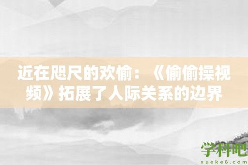 近在咫尺的欢愉：《偷偷操视频》拓展了人际关系的边界