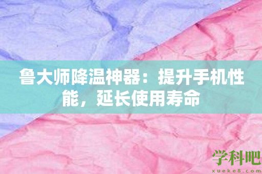 鲁大师降温神器：提升手机性能，延长使用寿命