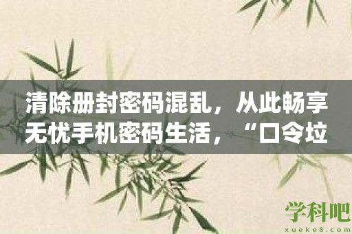 清除册封密码混乱，从此畅享无忧手机密码生活，“口令*清理”App帮你搞定！