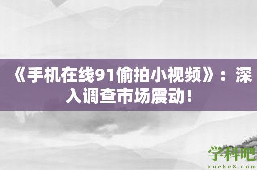 《手机在线91偷拍小视频》：深入调查市场震动！