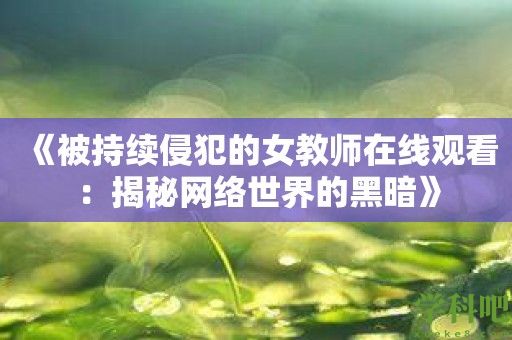 《被持续侵犯的女教师在线观看：揭秘网络世界的黑暗》