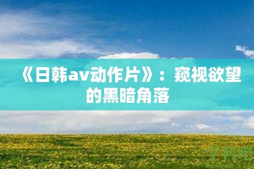 《日韩av动作片》：窥视欲望的黑暗角落