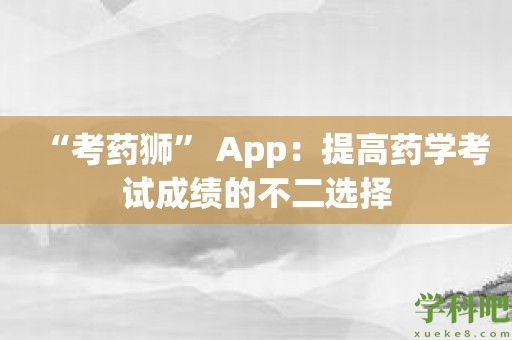 “考药狮” App：提高药学考试成绩的不二选择