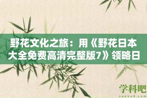 野花文化之旅：用《野花日本大全免费高清完整版7》领略日本花朵与传统文化的奇妙融合