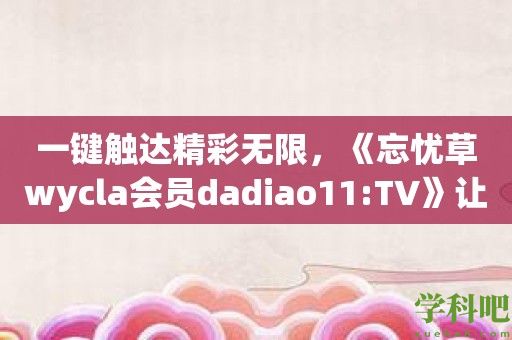 一键触达精彩无限，《忘忧草wycla会员dadiao11:TV》让娱乐更便捷