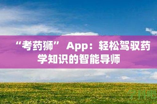 “考药狮” App：轻松驾驭药学知识的智能导师