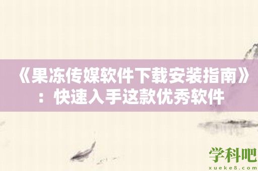 《果冻传媒软件下载安装指南》：快速入手这款优秀软件