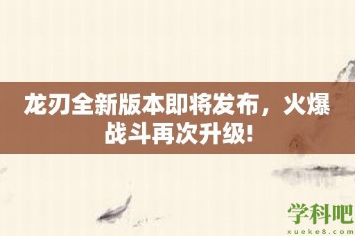 龙刃全新版本即将发布，火爆战斗再次升级!