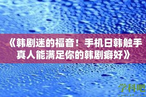 《韩剧迷的福音！手机日韩触手真人能满足你的韩剧癖好》