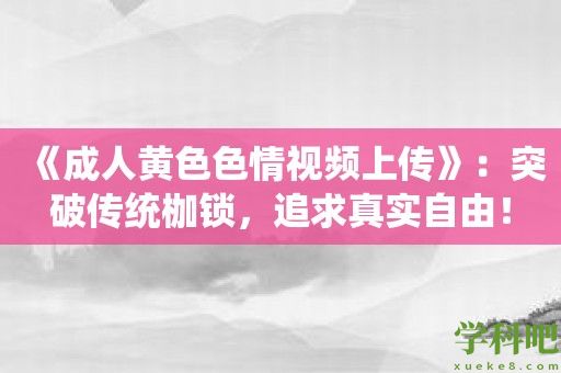 《成人黄色色情视频上传》：突破传统枷锁，追求真实自由！