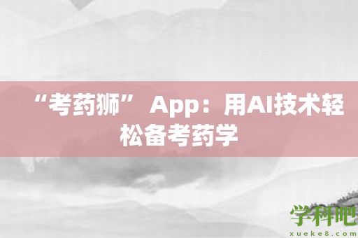 “考药狮” App：用AI技术轻松备考药学