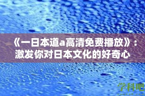 《一日本道a高清免费播放》：激发你对日本文化的好奇心