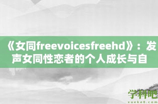 《女同freevoicesfreehd》：发声女同性恋者的个人成长与自我探索