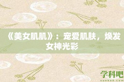 《美女肌肌》：宠爱肌肤，焕发女神光彩