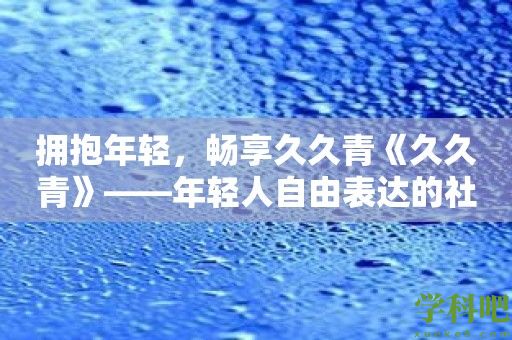 拥抱年轻，畅享久久青《久久青》——年轻人自由表达的社交空间