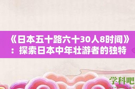 《日本五十路六十30人8时间》：探索日本中年壮游者的独特魅力