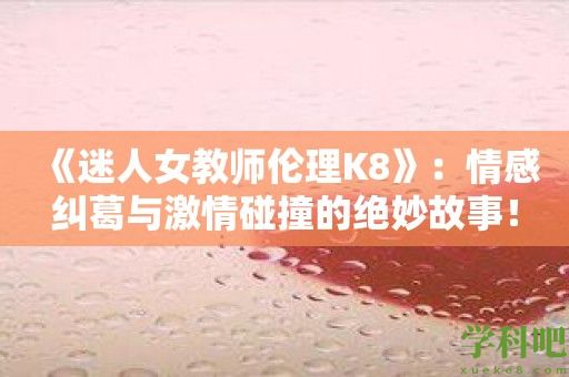 《迷人女教师伦理K8》：情感纠葛与激情碰撞的绝妙故事！