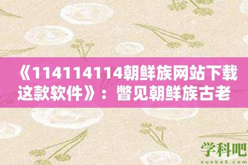 《114114114朝鲜族网站下载这款软件》：瞥见朝鲜族古老建筑的魅力所在