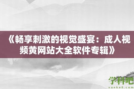 《畅享刺激的视觉盛宴：成人视频黄网站大全软件专辑》