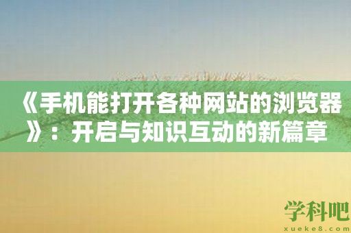 《手机能打开各种网站的浏览器》：开启与知识互动的新篇章