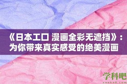 《日本工囗 漫画全彩无遮挡》：为你带来真实感受的绝美漫画体验！