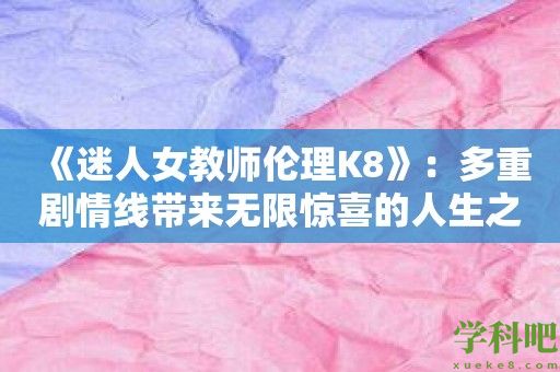 《迷人女教师伦理K8》：多重剧情线带来无限惊喜的人生之旅！