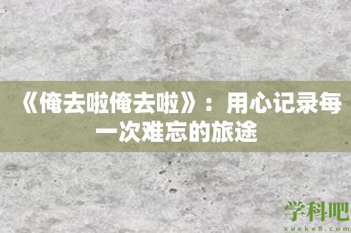 《俺去啦俺去啦》：用心记录每一次难忘的旅途