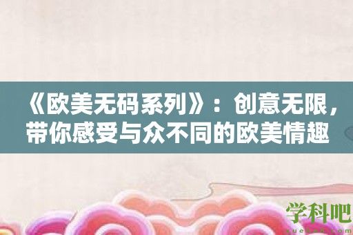 《欧美**系列》：创意无限，带你感受与众不同的欧美情趣！