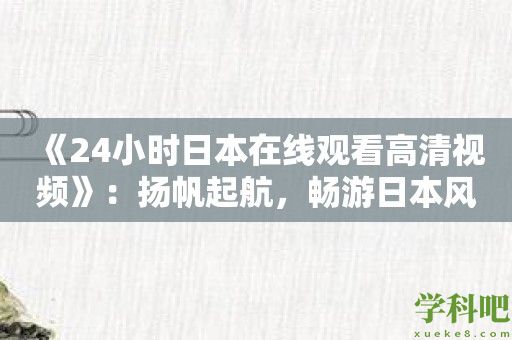 《24小时日本在线观看高清视频》：扬帆起航，畅游日本风情的全新途径