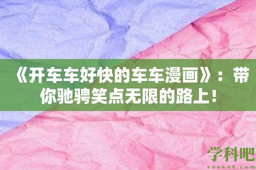 《开车车好快的车车漫画》：带你驰骋笑点无限的路上！