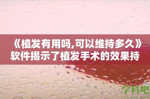 《植发有用吗,可以维持多久》软件揭示了植发手术的效果持久性