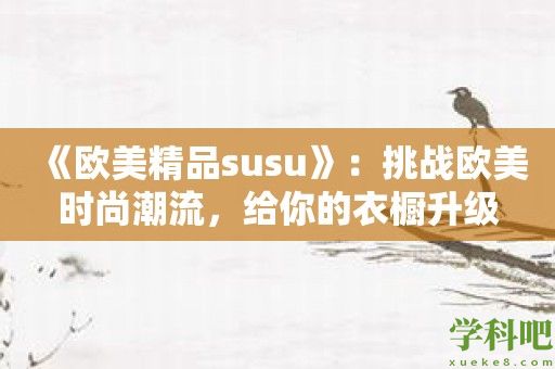 《欧美精品susu》：挑战欧美时尚潮流，给你的衣橱升级