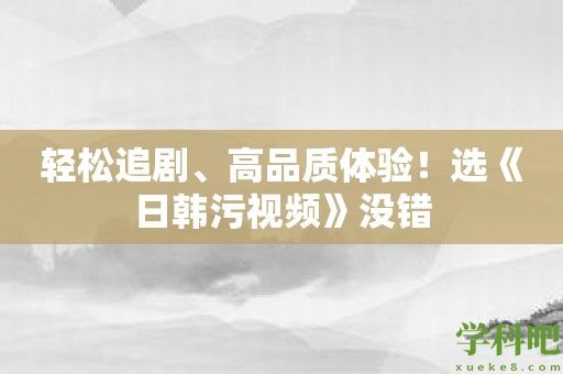 轻松追剧、高品质体验！选《日韩污视频》没错