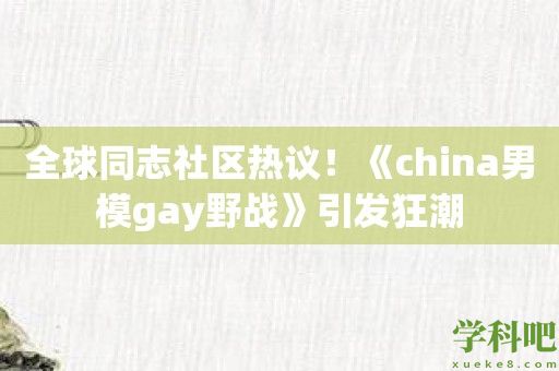 全球同志社区热议！《china男模gay野战》引发狂潮