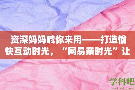 资深妈妈喊你来用——打造愉快互动时光，“网易亲时光”让你get到