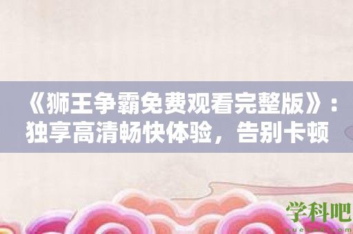 《狮王争霸免费观看完整版》：独享高清畅快体验，告别卡顿困扰