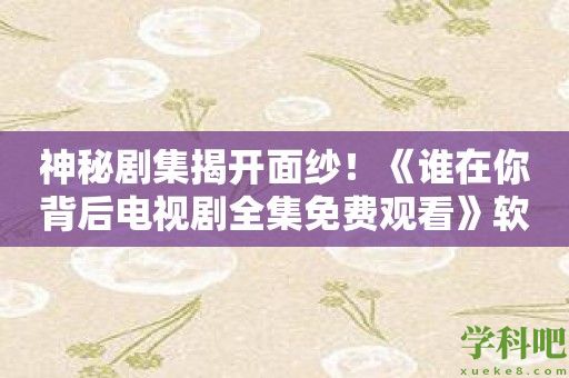 神秘剧集揭开面纱！《谁在你背后电视剧全集免费观看》软件倾情推荐！