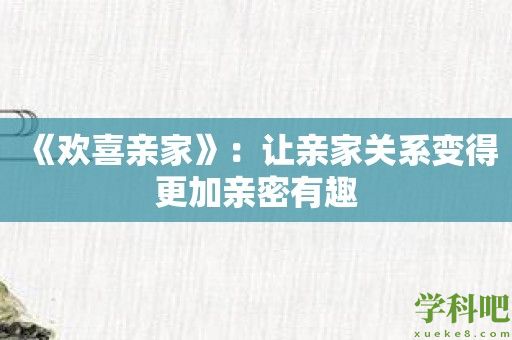 《欢喜亲家》：让亲家关系变得更加亲密有趣