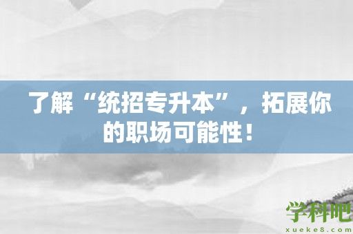 了解“统招专升本”，拓展你的职场可能性！