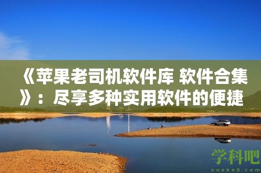 《苹果老司机软件库 软件合集》：尽享多种实用软件的便捷集成