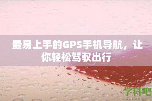 最易上手的GPS手机导航，让你轻松驾驭出行