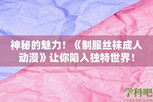 神秘的魅力！《制服丝袜成人动漫》让你陷入独特世界！