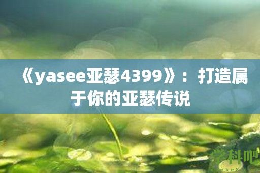 《yasee亚瑟4399》：打造属于你的亚瑟传说